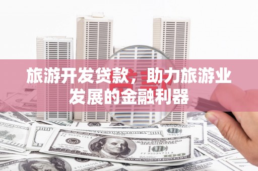 定西旅游开发贷款，助力旅游业发展的金融利器