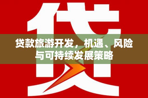 定西贷款旅游开发，机遇、风险与可持续发展策略