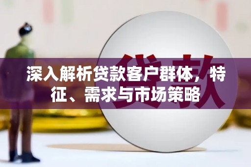 定西深入解析贷款客户群体，特征、需求与市场策略