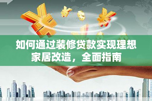 定西如何通过装修贷款实现理想家居改造，全面指南