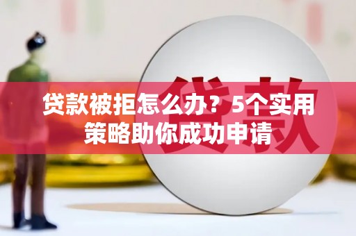 定西贷款被拒怎么办？5个实用策略助你成功申请