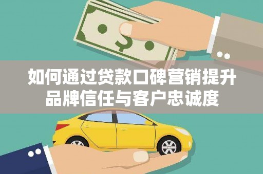 定西如何通过贷款口碑营销提升品牌信任与客户忠诚度