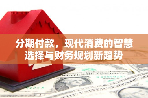 定西分期付款，现代消费的智慧选择与财务规划新趋势