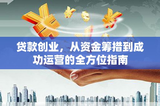 定西贷款创业，从资金筹措到成功运营的全方位指南