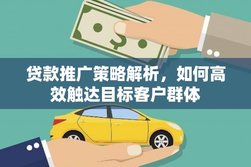 定西贷款推广策略解析，如何高效触达目标客户群体