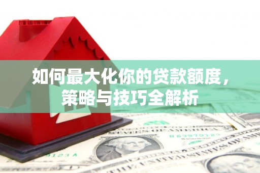 定西如何最大化你的贷款额度，策略与技巧全解析