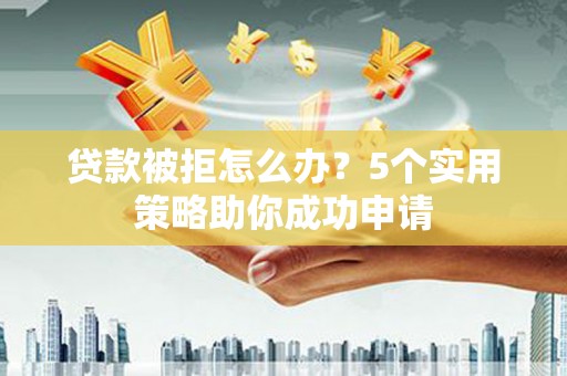 定西贷款被拒怎么办？5个实用策略助你成功申请