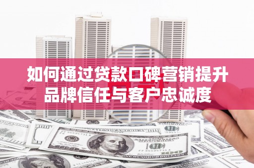 定西如何通过贷款口碑营销提升品牌信任与客户忠诚度