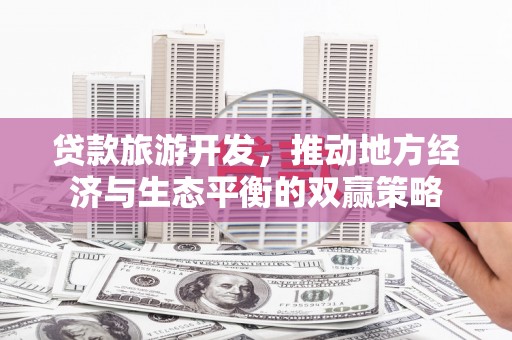 定西贷款旅游开发，推动地方经济与生态平衡的双赢策略