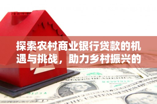 定西探索农村商业银行贷款的机遇与挑战，助力乡村振兴的金融引擎