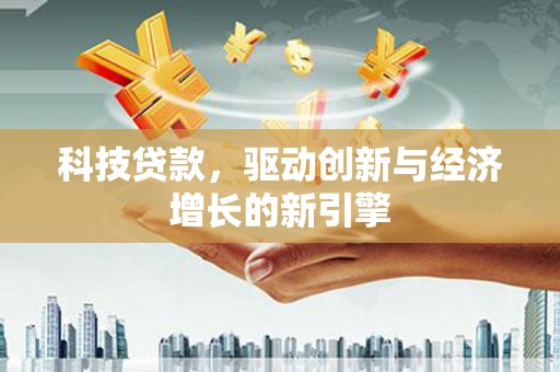 定西科技贷款，驱动创新与经济增长的新引擎