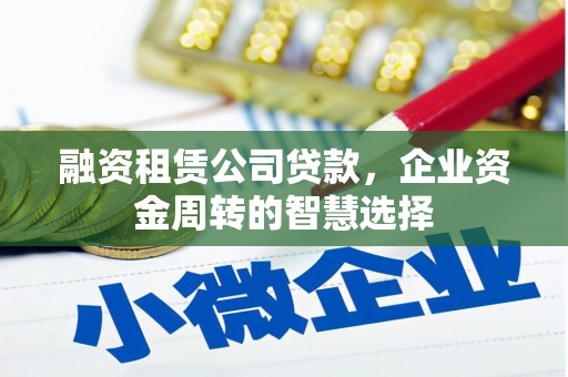 定西融资租赁公司贷款，企业资金周转的智慧选择