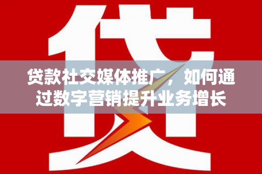 定西贷款社交媒体推广，如何通过数字营销提升业务增长