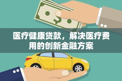 定西医疗健康贷款，解决医疗费用的创新金融方案