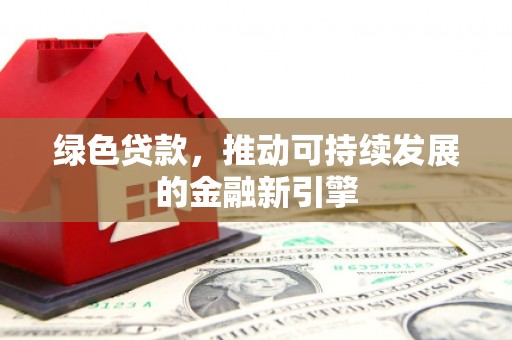 定西绿色贷款，推动可持续发展的金融新引擎