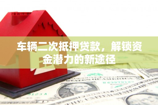定西车辆二次抵押贷款，解锁资金潜力的新途径