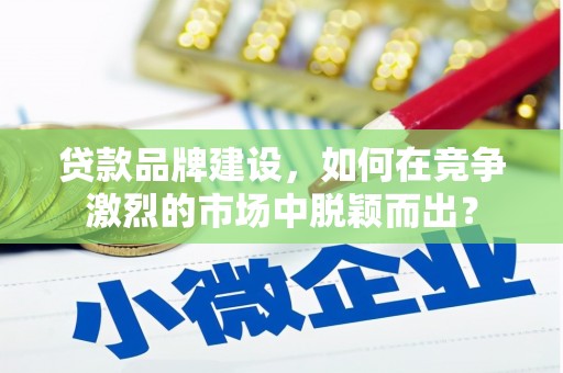 定西贷款品牌建设，如何在竞争激烈的市场中脱颖而出？