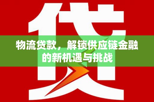 定西物流贷款，解锁供应链金融的新机遇与挑战
