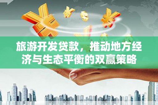 定西旅游开发贷款，推动地方经济与生态平衡的双赢策略