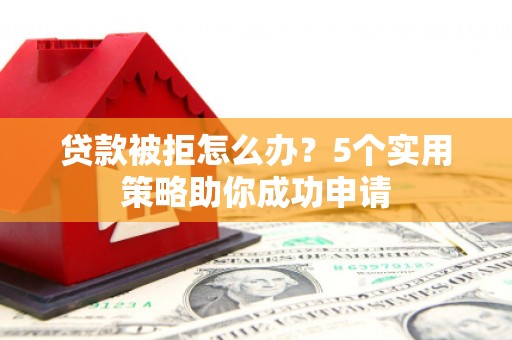 定西贷款被拒怎么办？5个实用策略助你成功申请