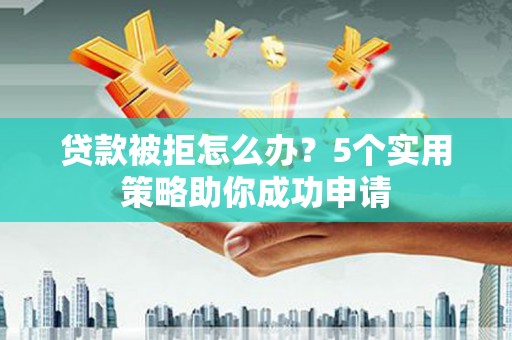 定西贷款被拒怎么办？5个实用策略助你成功申请