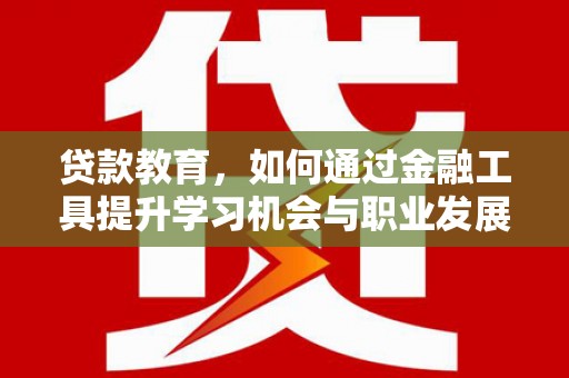定西贷款教育，如何通过金融工具提升学习机会与职业发展