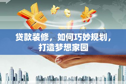 定西贷款装修，如何巧妙规划，打造梦想家园