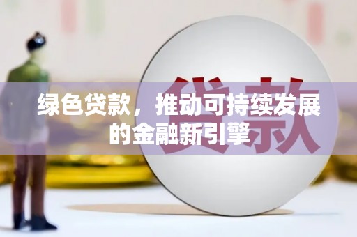 定西绿色贷款，推动可持续发展的金融新引擎