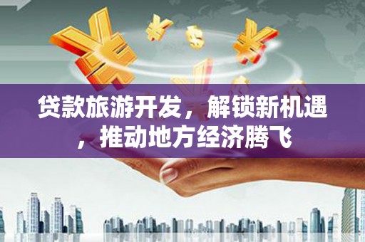 定西贷款旅游开发，解锁新机遇，推动地方经济腾飞