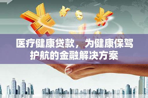 定西医疗健康贷款，为健康保驾护航的金融解决方案