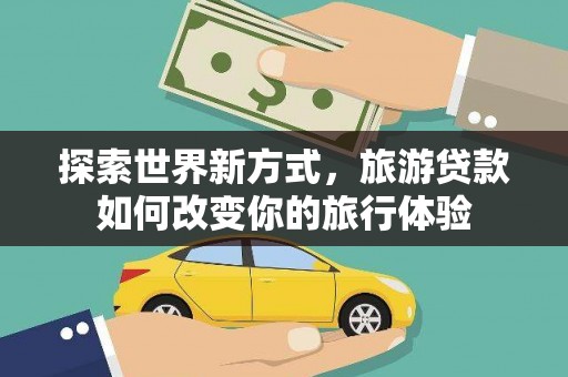 定西探索世界新方式，旅游贷款如何改变你的旅行体验